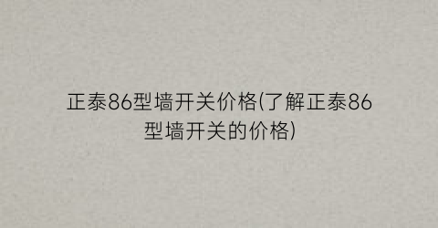 正泰86型墙开关价格(了解正泰86型墙开关的价格)