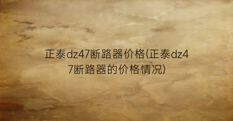 正泰dz47断路器价格(正泰dz47断路器的价格情况)