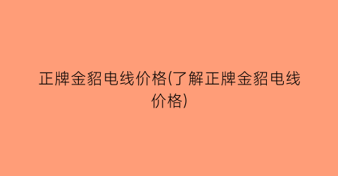 正牌金貂电线价格(了解正牌金貂电线价格)