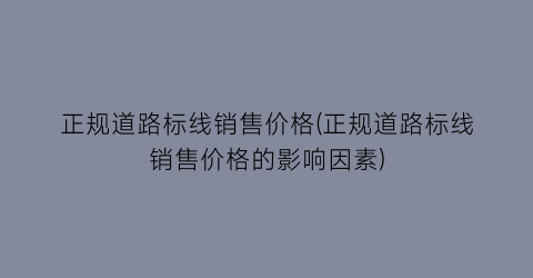 正规道路标线销售价格(正规道路标线销售价格的影响因素)