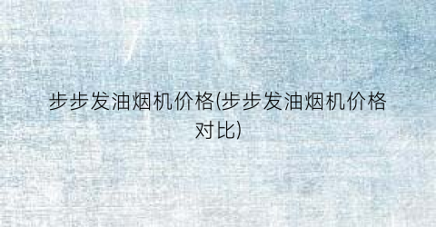 步步发油烟机价格(步步发油烟机价格对比)