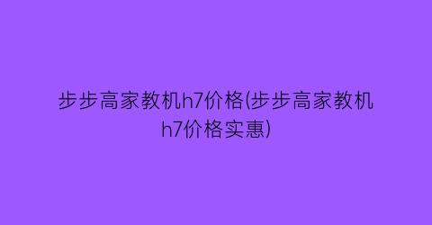 步步高家教机h7价格(步步高家教机h7价格实惠)