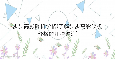 步步高影碟机价格(了解步步高影碟机价格的几种渠道)