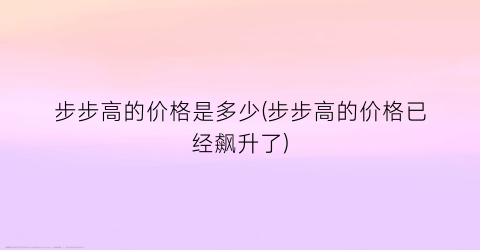 步步高的价格是多少(步步高的价格已经飙升了)