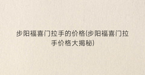 步阳福喜门拉手的价格(步阳福喜门拉手价格大揭秘)