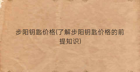 步阳钥匙价格(了解步阳钥匙价格的前提知识)