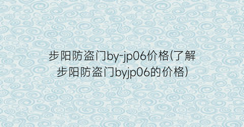 步阳防盗门by-jp06价格(了解步阳防盗门byjp06的价格)