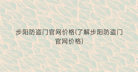 步阳防盗门官网价格(了解步阳防盗门官网价格)