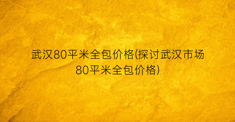 武汉80平米全包价格(探讨武汉市场80平米全包价格)