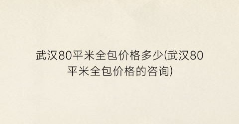 武汉80平米全包价格多少(武汉80平米全包价格的咨询)