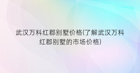 武汉万科红郡别墅价格(了解武汉万科红郡别墅的市场价格)