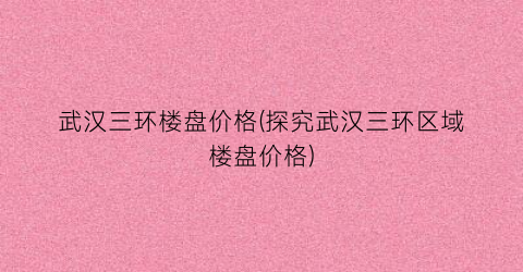 武汉三环楼盘价格(探究武汉三环区域楼盘价格)
