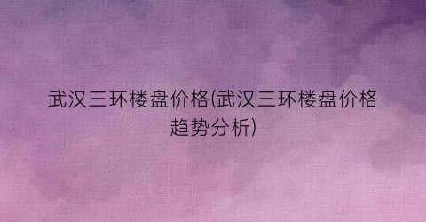 武汉三环楼盘价格(武汉三环楼盘价格趋势分析)