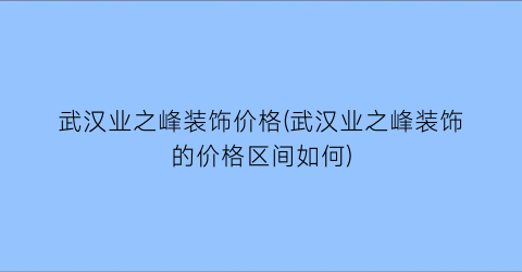 武汉业之峰装饰价格(武汉业之峰装饰的价格区间如何)