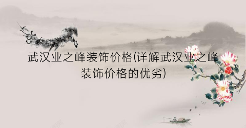 武汉业之峰装饰价格(详解武汉业之峰装饰价格的优劣)