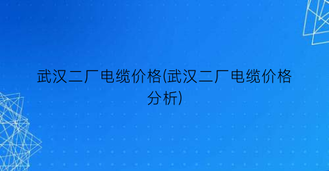 武汉二厂电缆价格(武汉二厂电缆价格分析)