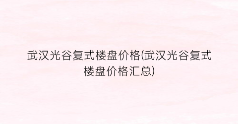 武汉光谷复式楼盘价格(武汉光谷复式楼盘价格汇总)