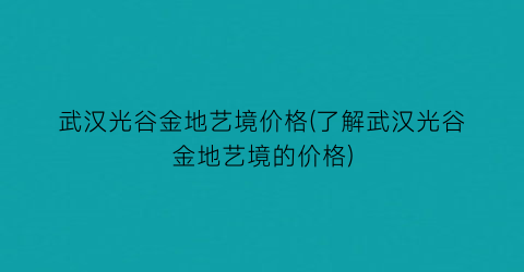 武汉光谷金地艺境价格(了解武汉光谷金地艺境的价格)