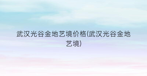 武汉光谷金地艺境价格(武汉光谷金地艺境)
