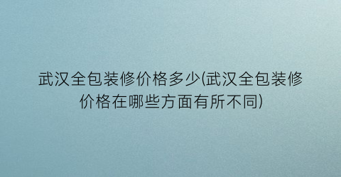 武汉全包装修价格多少(武汉全包装修价格在哪些方面有所不同)