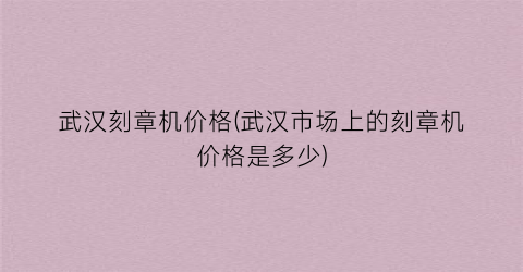 “武汉刻章机价格(武汉市场上的刻章机价格是多少)