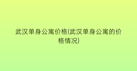 武汉单身公寓价格(武汉单身公寓的价格情况)