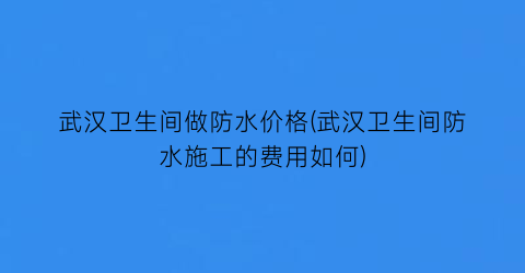 武汉卫生间做防水价格(武汉卫生间防水施工的费用如何)