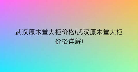 武汉原木堂大柜价格(武汉原木堂大柜价格详解)