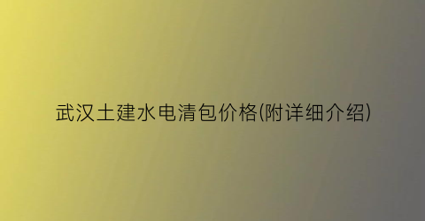 武汉土建水电清包价格(附详细介绍)