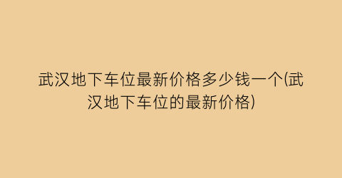 武汉地下车位最新价格多少钱一个(武汉地下车位的最新价格)