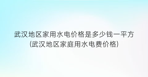 武汉地区家用水电价格是多少钱一平方(武汉地区家庭用水电费价格)