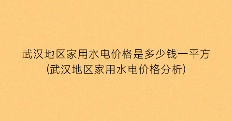 武汉地区家用水电价格是多少钱一平方(武汉地区家用水电价格分析)