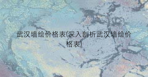 武汉墙绘价格表(深入剖析武汉墙绘价格表)