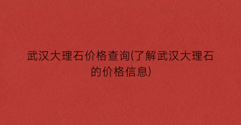 武汉大理石价格查询(了解武汉大理石的价格信息)