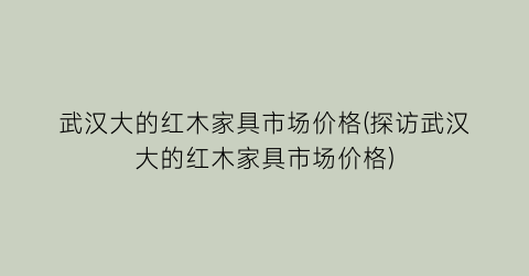 武汉大的红木家具市场价格(探访武汉大的红木家具市场价格)