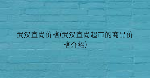 武汉宜尚价格(武汉宜尚超市的商品价格介绍)