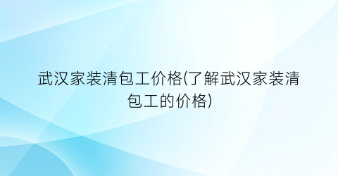 武汉家装清包工价格(了解武汉家装清包工的价格)