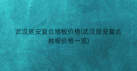 武汉居安复合地板价格(武汉居安复合地板价格一览)