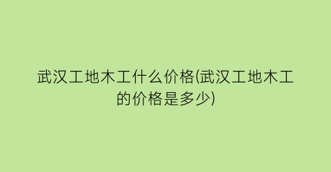 武汉工地木工什么价格(武汉工地木工的价格是多少)
