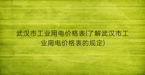 武汉市工业用电价格表(了解武汉市工业用电价格表的规定)