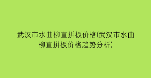 武汉市水曲柳直拼板价格(武汉市水曲柳直拼板价格趋势分析)