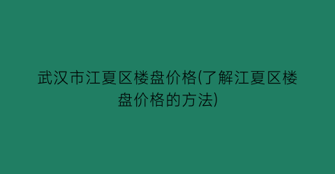 武汉市江夏区楼盘价格(了解江夏区楼盘价格的方法)