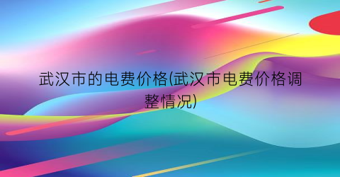武汉市的电费价格(武汉市电费价格调整情况)