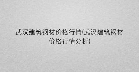 武汉建筑钢材价格行情(武汉建筑钢材价格行情分析)
