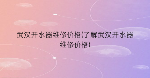 武汉开水器维修价格(了解武汉开水器维修价格)