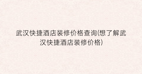武汉快捷酒店装修价格查询(想了解武汉快捷酒店装修价格)
