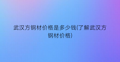 武汉方钢材价格是多少钱(了解武汉方钢材价格)