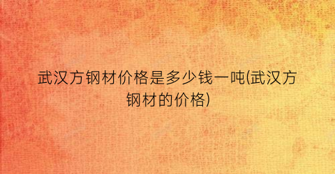 武汉方钢材价格是多少钱一吨(武汉方钢材的价格)