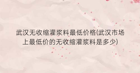 武汉无收缩灌浆料最低价格(武汉市场上最低价的无收缩灌浆料是多少)
