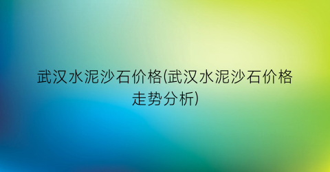 武汉水泥沙石价格(武汉水泥沙石价格走势分析)